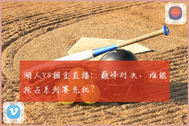 湖人vs掘金直播:巅峰对决,谁能抢占系列赛先机?