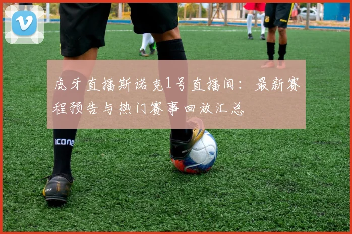 虎牙直播斯诺克1号直播间:最新赛程预告与热门赛事回放汇总