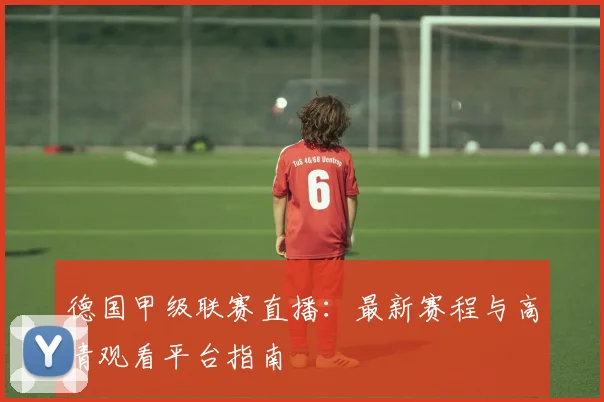 德国甲级联赛直播:最新赛程与高清观看平台指南