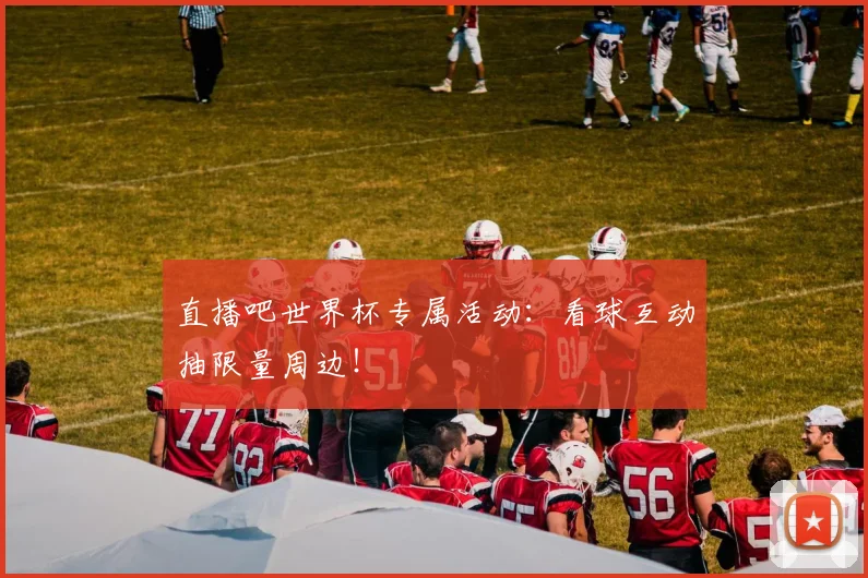直播吧世界杯专属活动：看球互动抽限量周边！