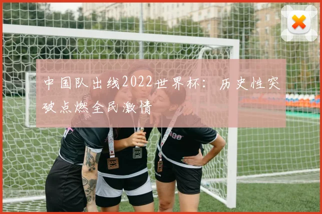中国队出线2022世界杯：历史性突破点燃全民激情