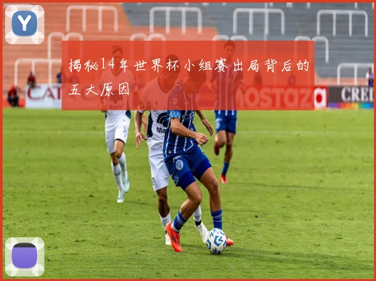 揭秘14年世界杯小组赛出局背后的五大原因
