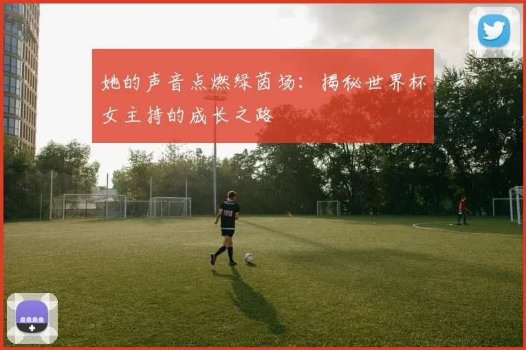 她的声音点燃绿茵场：揭秘世界杯女主持的成长之路