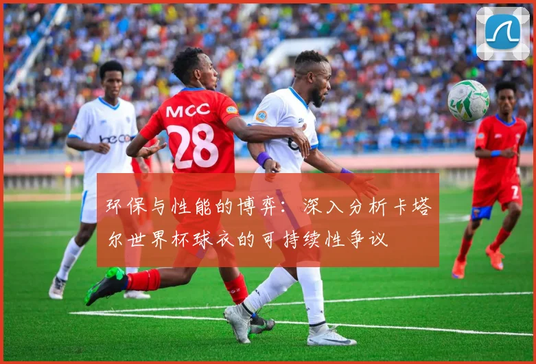 环保与性能的博弈:深入分析卡塔尔世界杯球衣的可持续性争议