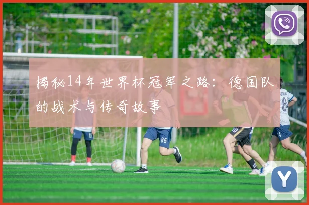 揭秘14年世界杯冠军之路：德国队的战术与传奇故事