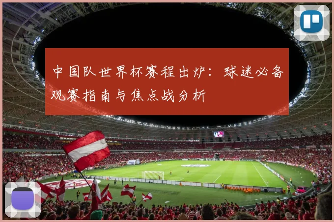 中国队世界杯赛程出炉：球迷必备观赛指南与焦点战分析