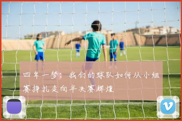 四年一梦：我们的球队如何从小组赛挣扎走向半决赛辉煌