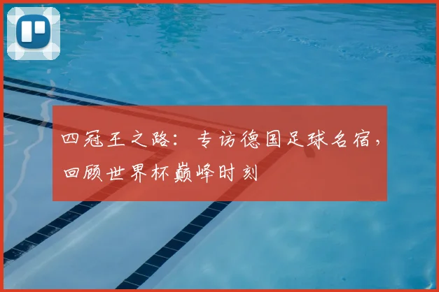 四冠王之路：专访德国足球名宿，回顾世界杯巅峰时刻