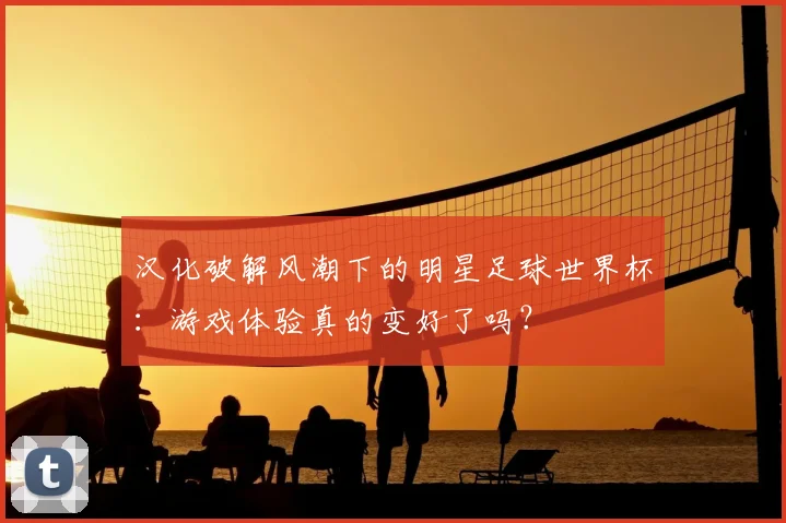 汉化破解风潮下的明星足球世界杯：游戏体验真的变好了吗？