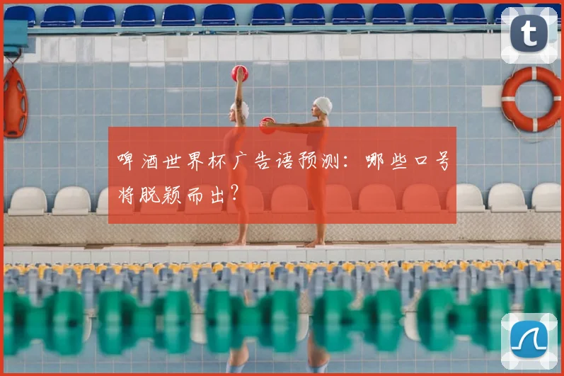 啤酒世界杯广告语预测：哪些口号将脱颖而出？