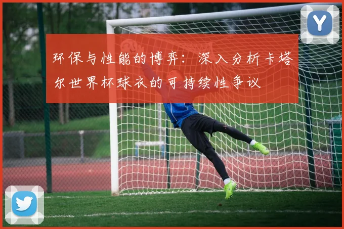 环保与性能的博弈：深入分析卡塔尔世界杯球衣的可持续性争议