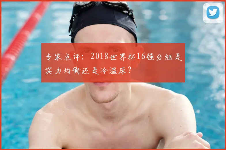 专家点评:2018世界杯16强分组是实力均衡还是冷温床?