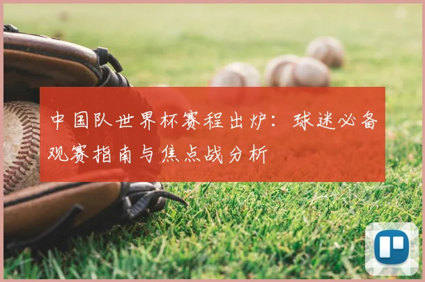 中国队世界杯赛程出炉：球迷必备观赛指南与焦点战分析