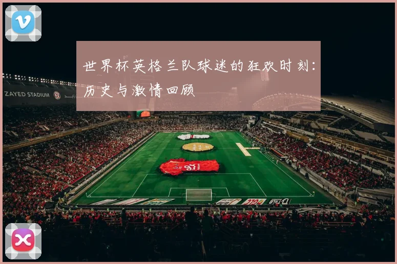世界杯英格兰队球迷的狂欢时刻:历史与激情回顾