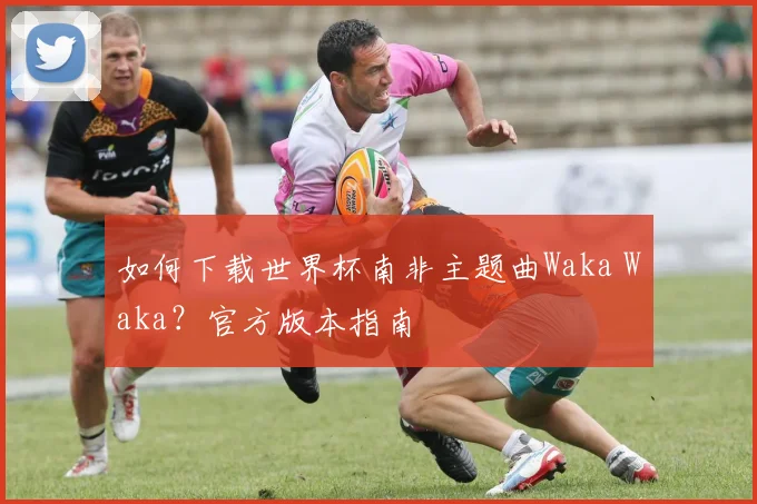 如何下载世界杯南非主题曲Waka Waka？官方版本指南