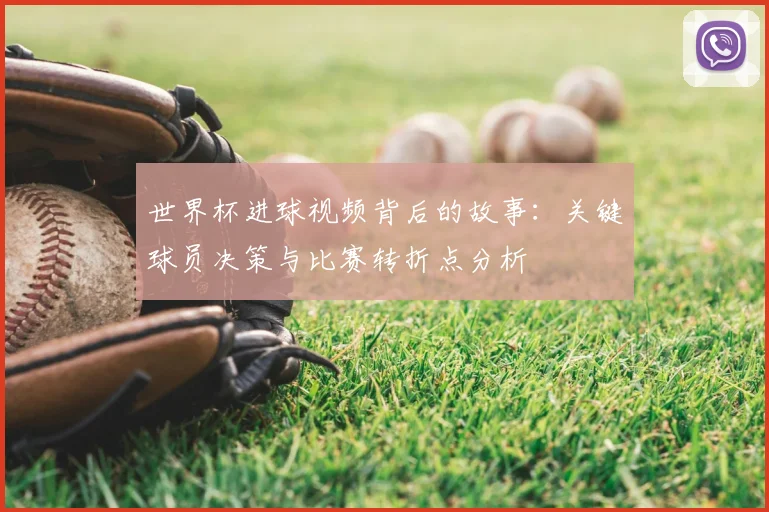 世界杯进球视频背后的故事:关键球员决策与比赛转折点分析