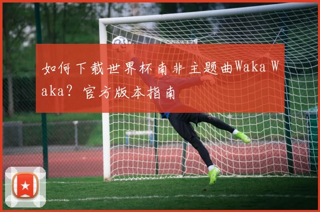 如何下载世界杯南非主题曲Waka Waka？官方版本指南