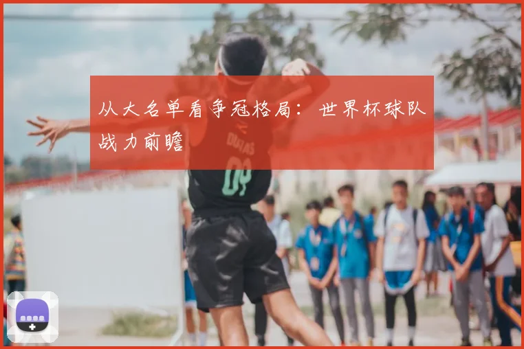 从大名单看争冠格局:世界杯球队战力前瞻
