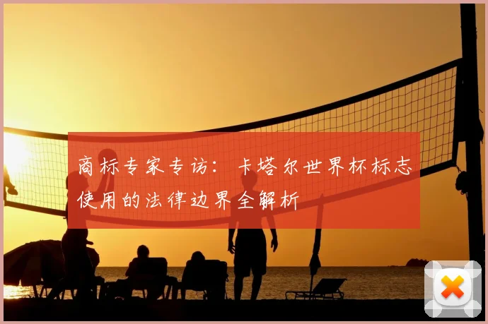 商标专家专访：卡塔尔世界杯标志使用的法律边界全解析