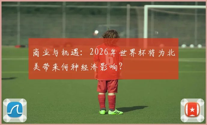 商业与机遇：2026年世界杯将为北美带来何种经济影响？