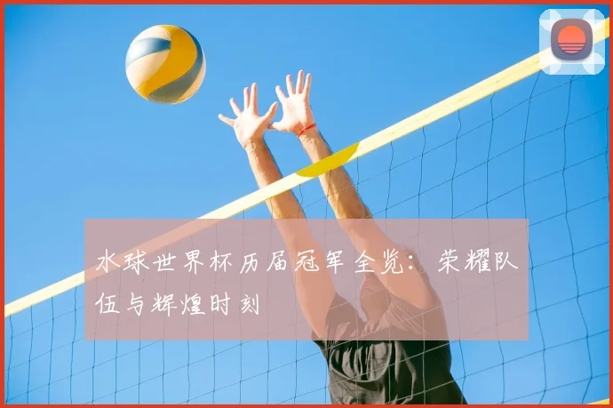 水球世界杯历届冠军全览：荣耀队伍与辉煌时刻