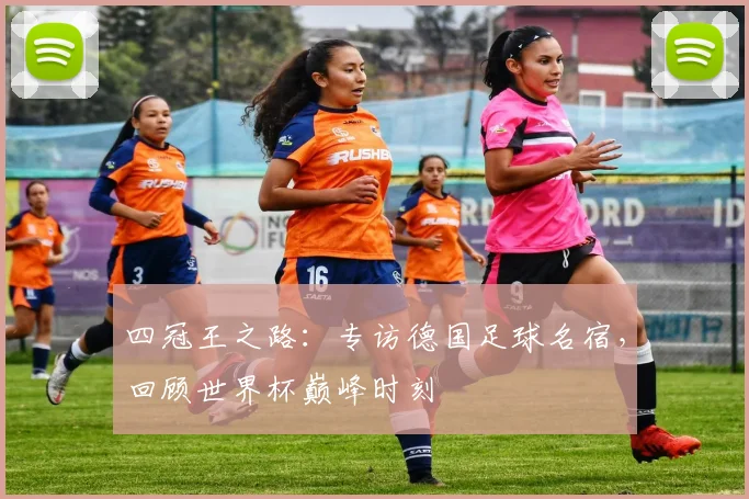 四冠王之路：专访德国足球名宿，回顾世界杯巅峰时刻