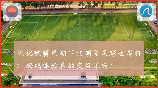 汉化破解风潮下的明星足球世界杯：游戏体验真的变好了吗？