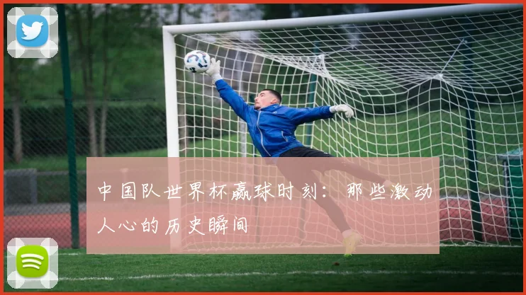 中国队世界杯赢球时刻：那些激动人心的历史瞬间