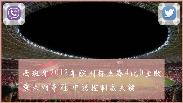 西班牙2012年欧洲杯决赛4比0击败意大利夺冠 中场控制成关键