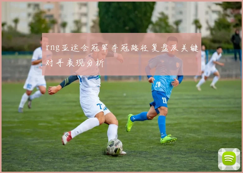 rng亚运会冠军夺冠路径复盘及关键对手表现分析