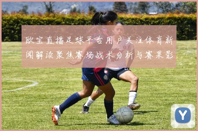欧宝直播足球平台用户关注体育新闻解读聚焦赛场战术分析与赛果影响