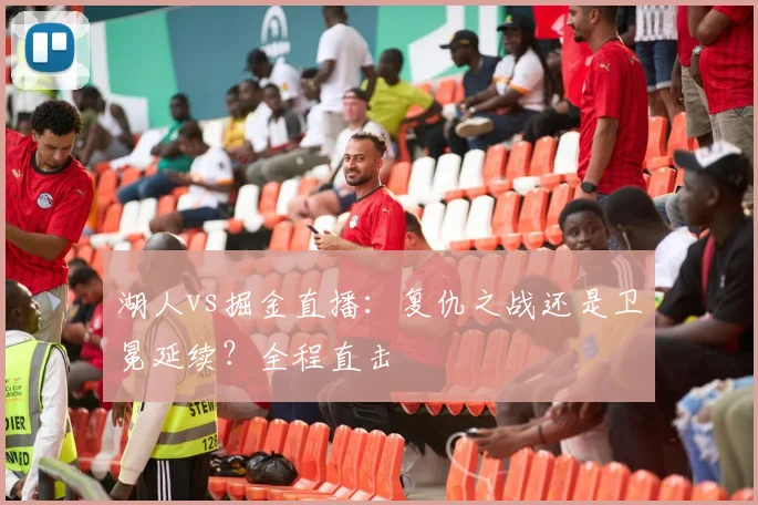 湖人vs掘金直播:复仇之战还是卫冕延续?全程直击