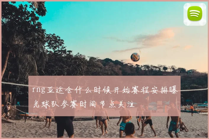 rng亚运会什么时候开始赛程安排曝光球队参赛时间节点关注