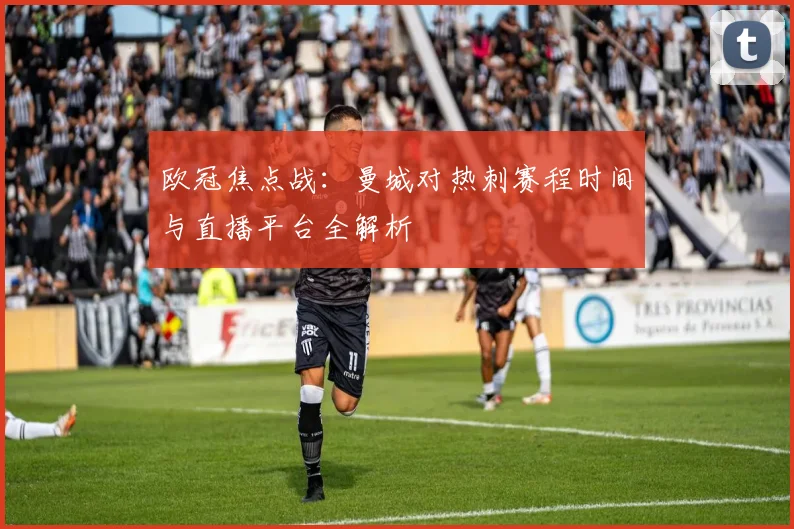 欧冠焦点战：曼城对热刺赛程时间与直播平台全解析