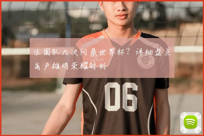 法国队几次问鼎世界杯？详细盘点高卢雄鸡荣耀时刻