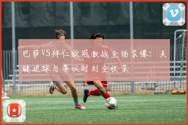 巴萨VS拜仁欧冠激战全场录像:关键进球与争议时刻全收录