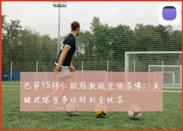 巴萨VS拜仁欧冠激战全场录像:关键进球与争议时刻全收录