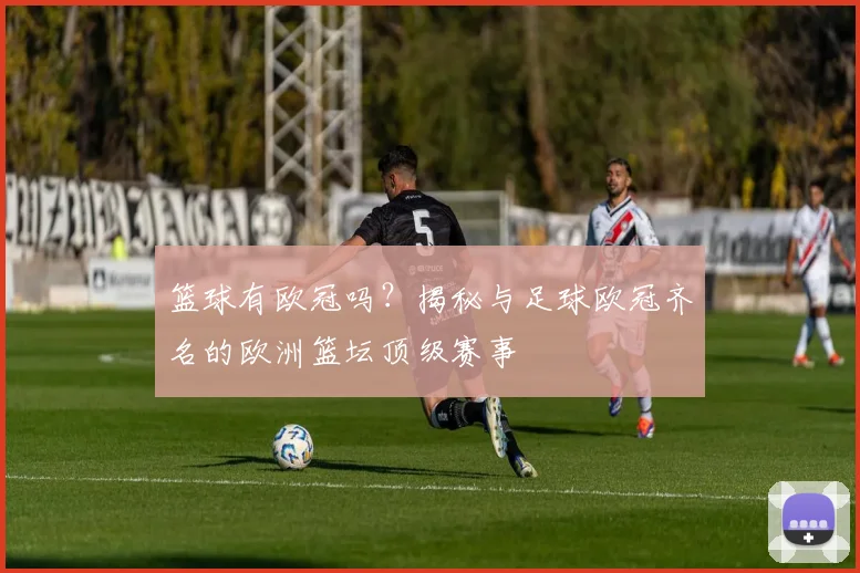 篮球有欧冠吗？揭秘与足球欧冠齐名的欧洲篮坛顶级赛事