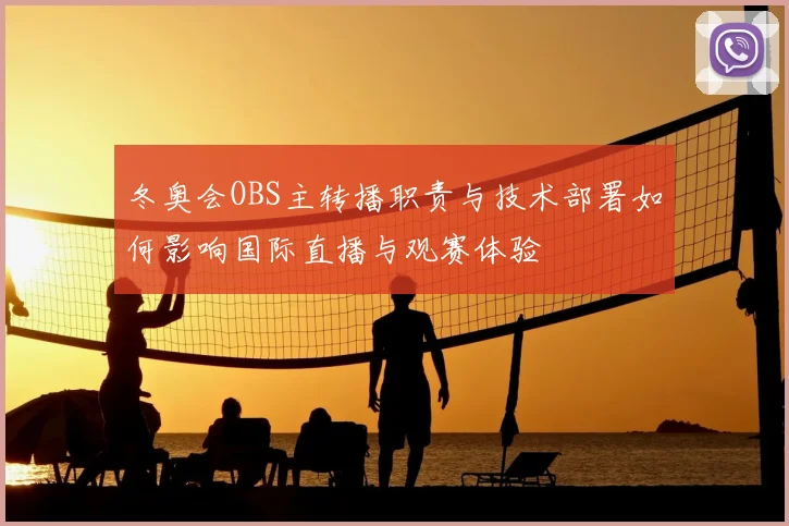 冬奥会OBS主转播职责与技术部署如何影响国际直播与观赛体验