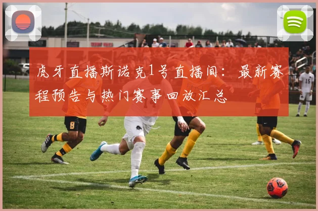 虎牙直播斯诺克1号直播间:最新赛程预告与热门赛事回放汇总