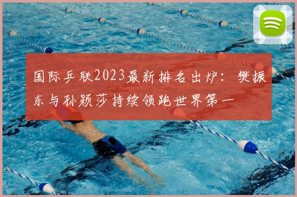 国际乒联2023最新排名出炉：樊振东与孙颖莎持续领跑世界第一